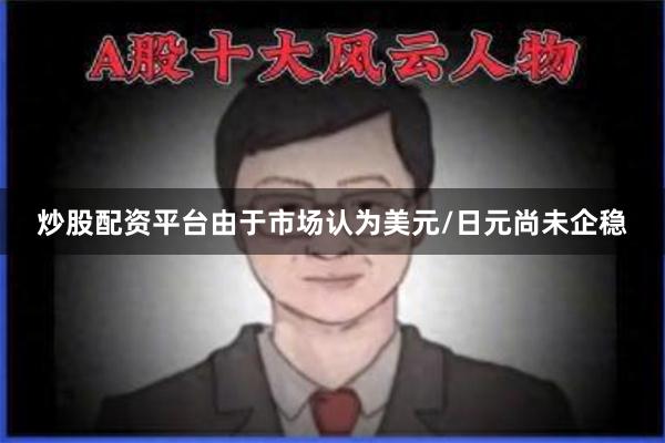 炒股配资平台由于市场认为美元/日元尚未企稳