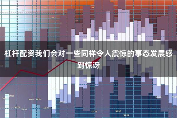 杠杆配资我们会对一些同样令人震惊的事态发展感到惊讶