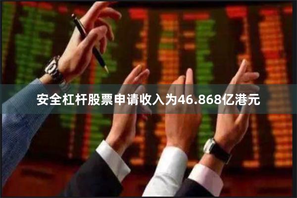 安全杠杆股票申请收入为46.868亿港元