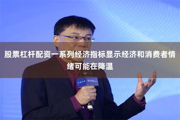 股票杠杆配资一系列经济指标显示经济和消费者情绪可能在降温