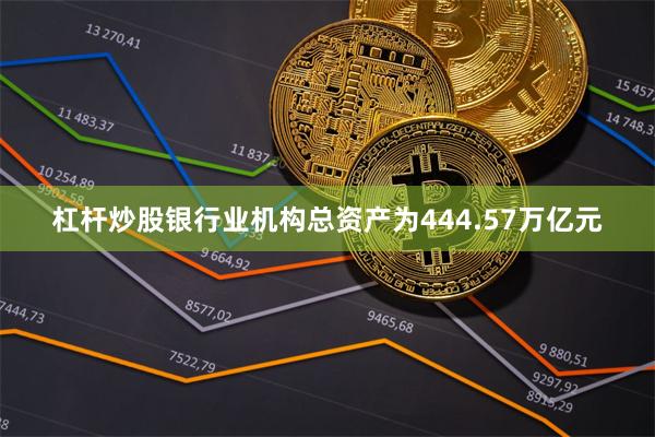 杠杆炒股银行业机构总资产为444.57万亿元