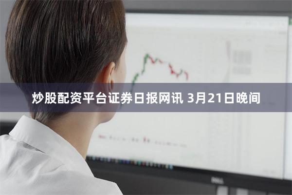 炒股配资平台　　证券日报网讯 3月21日晚间