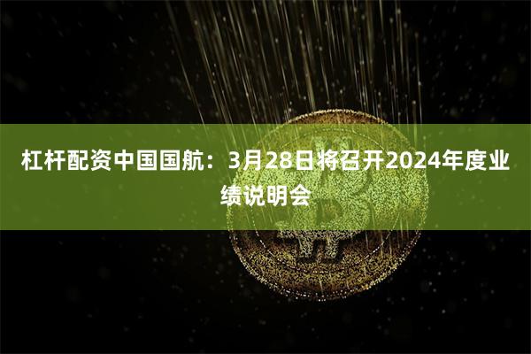 杠杆配资中国国航：3月28日将召开2024年度业绩说明会